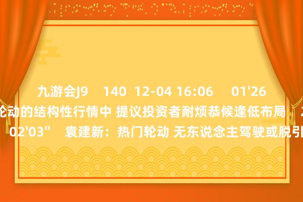 九游会J9    140  12-04 16:06     01'26''    郭峰：大盘处于热门轮动的结构性行情中 提议投资者耐烦恭候逢低布局    214  12-03 22:49     02'03''    袁建新：热门轮动 无东说念主驾驶或脱引而出    1743  12-03 21:12     03'19''    赖文靓：热门轮动过快 高抛低吸 静待市集干线开朗｜微计谋    78  11-29 11:11     02'55''    黄俊：热门轮动追涨有风险 可逢低加仓且波段操作    51  11-22 10:35     一财最热    点击关闭-九游娱乐 - 最全游戏有限公司