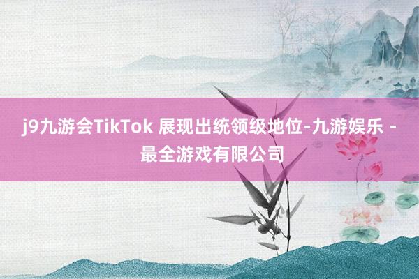 j9九游会TikTok 展现出统领级地位-九游娱乐 - 最全游戏有限公司