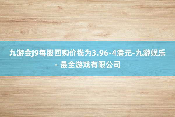 九游会J9每股回购价钱为3.96-4港元-九游娱乐 - 最全游戏有限公司