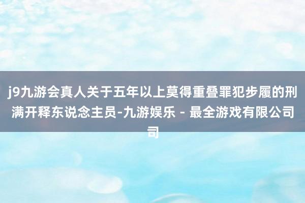 j9九游会真人关于五年以上莫得重叠罪犯步履的刑满开释东说念主员-九游娱乐 - 最全游戏有限公司