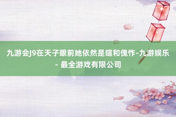 九游会J9在天子眼前她依然是暄和傀怍-九游娱乐 - 最全游戏有限公司