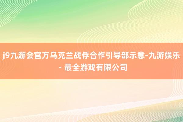 j9九游会官方乌克兰战俘合作引导部示意-九游娱乐 - 最全游戏有限公司