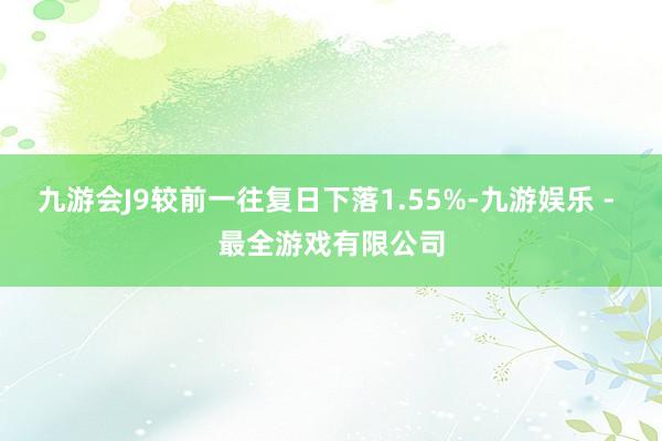 九游会J9较前一往复日下落1.55%-九游娱乐 - 最全游戏有限公司