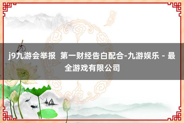 j9九游会举报  第一财经告白配合-九游娱乐 - 最全游戏有限公司