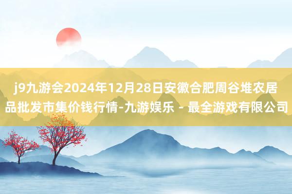 j9九游会2024年12月28日安徽合肥周谷堆农居品批发市集价钱行情-九游娱乐 - 最全游戏有限公司