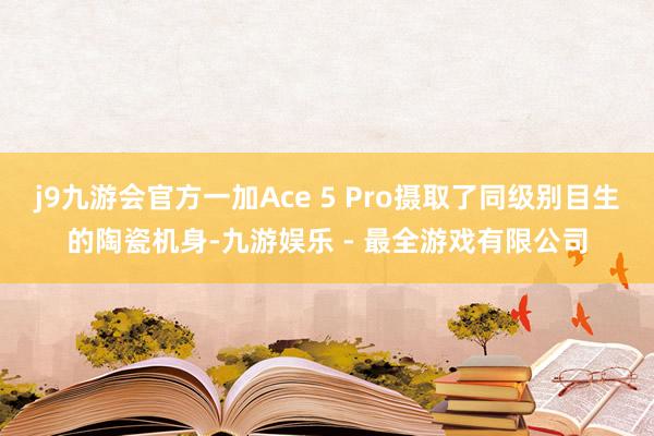 j9九游会官方一加Ace 5 Pro摄取了同级别目生的陶瓷机身-九游娱乐 - 最全游戏有限公司