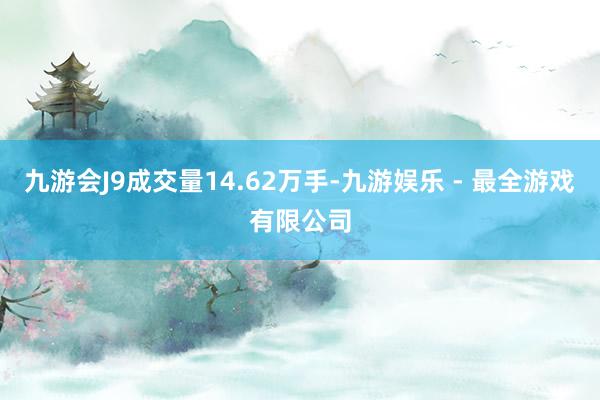 九游会J9成交量14.62万手-九游娱乐 - 最全游戏有限公司