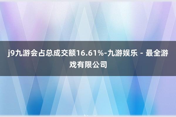 j9九游会占总成交额16.61%-九游娱乐 - 最全游戏有限公司