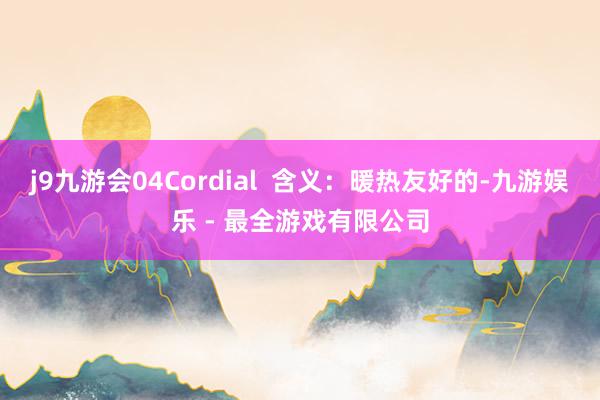j9九游会04Cordial 含义:暖热友好的-九游娱乐 - 最全游戏有限公司
