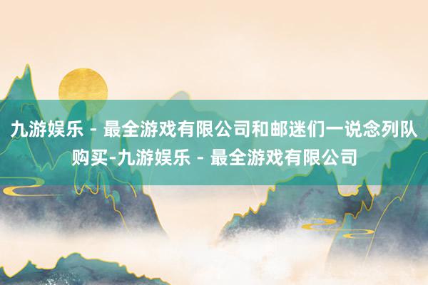 九游娱乐 - 最全游戏有限公司和邮迷们一说念列队购买-九游娱乐 - 最全游戏有限公司