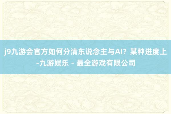 j9九游会官方如何分清东说念主与AI？某种进度上-九游娱乐 - 最全游戏有限公司