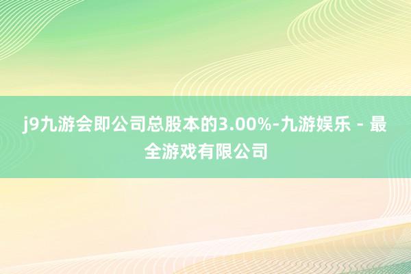 j9九游会即公司总股本的3.00%-九游娱乐 - 最全游戏有限公司