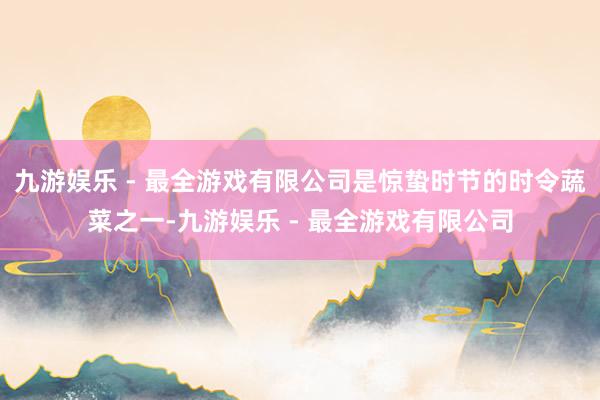 九游娱乐 - 最全游戏有限公司是惊蛰时节的时令蔬菜之一-九游娱乐 - 最全游戏有限公司