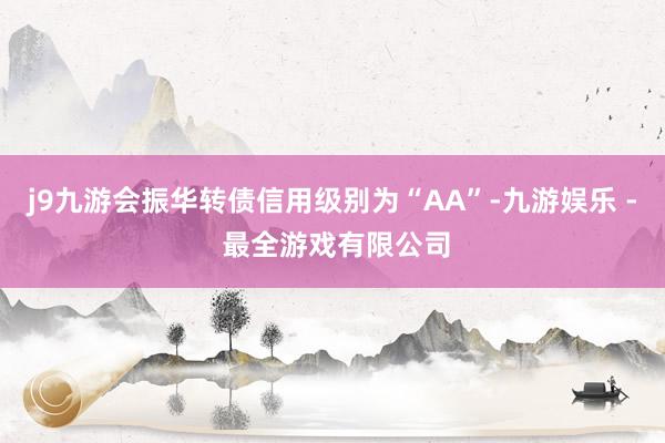 j9九游会振华转债信用级别为“AA”-九游娱乐 - 最全游戏有限公司