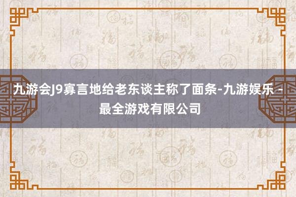 九游会J9寡言地给老东谈主称了面条-九游娱乐 - 最全游戏有限公司