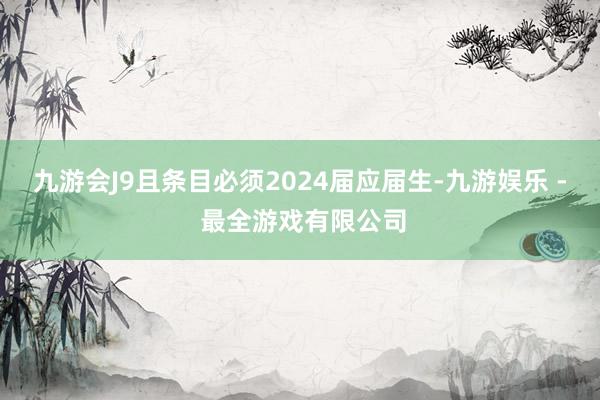 九游会J9且条目必须2024届应届生-九游娱乐 - 最全游戏有限公司