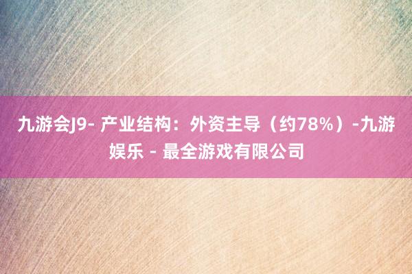 九游会J9- 产业结构:外资主导(约78%)-九游娱乐 - 最全游戏有限公司
