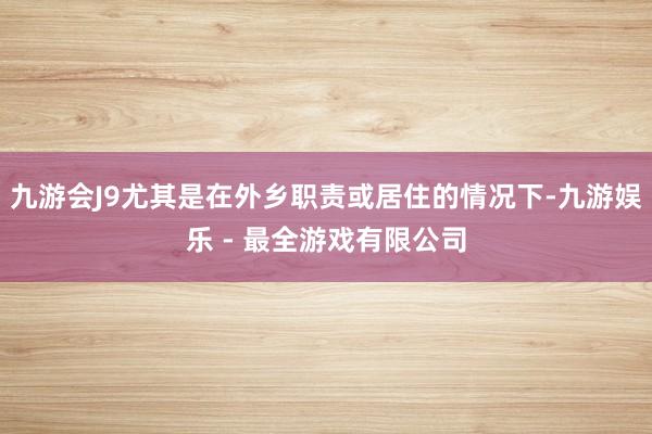 九游会J9尤其是在外乡职责或居住的情况下-九游娱乐 - 最全游戏有限公司