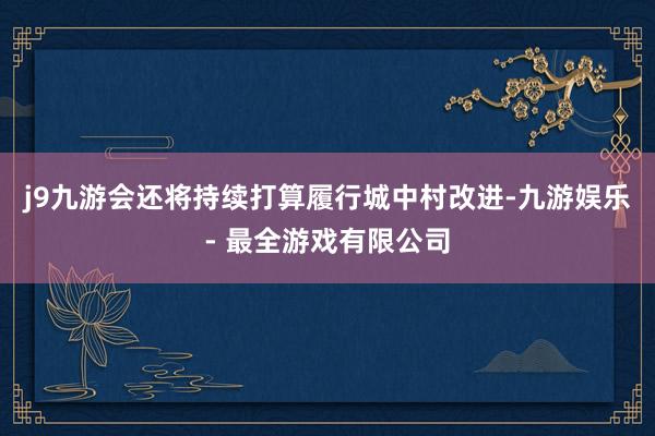j9九游会还将持续打算履行城中村改进-九游娱乐 - 最全游戏有限公司