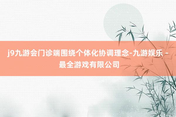 j9九游会门诊端围绕个体化协调理念-九游娱乐 - 最全游戏有限公司