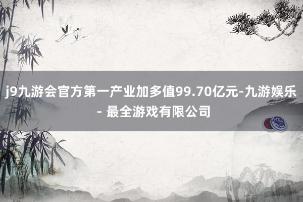 j9九游会官方第一产业加多值99.70亿元-九游娱乐 - 最全游戏有限公司