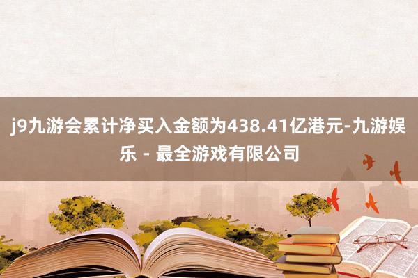 j9九游会累计净买入金额为438.41亿港元-九游娱乐 - 最全游戏有限公司