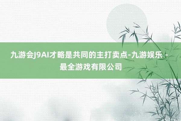 九游会J9AI才略是共同的主打卖点-九游娱乐 - 最全游戏有限公司