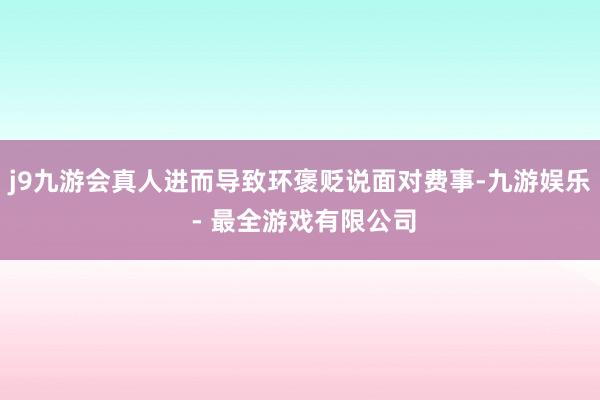 j9九游会真人进而导致环褒贬说面对费事-九游娱乐 - 最全游戏有限公司