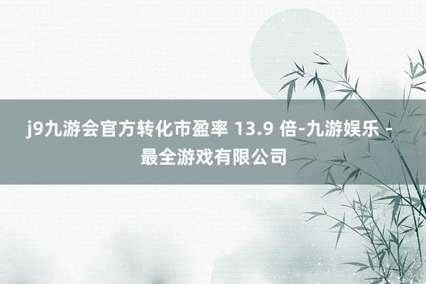 j9九游会官方转化市盈率 13.9 倍-九游娱乐 - 最全游戏有限公司