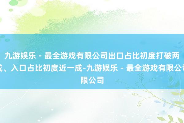 九游娱乐 - 最全游戏有限公司出口占比初度打破两成、入口占比初度近一成-九游娱乐 - 最全游戏有限公司