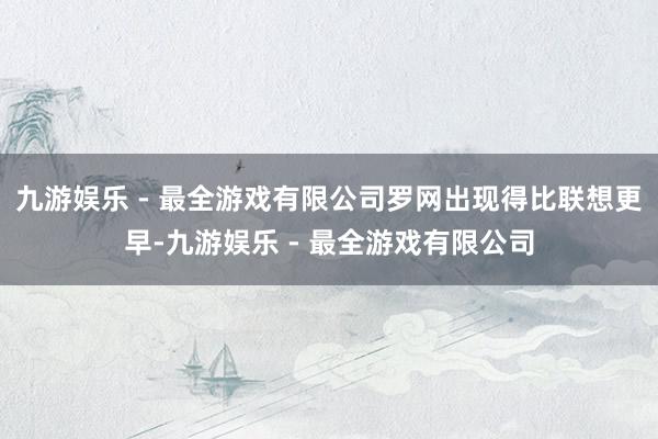 九游娱乐 - 最全游戏有限公司罗网出现得比联想更早-九游娱乐 - 最全游戏有限公司